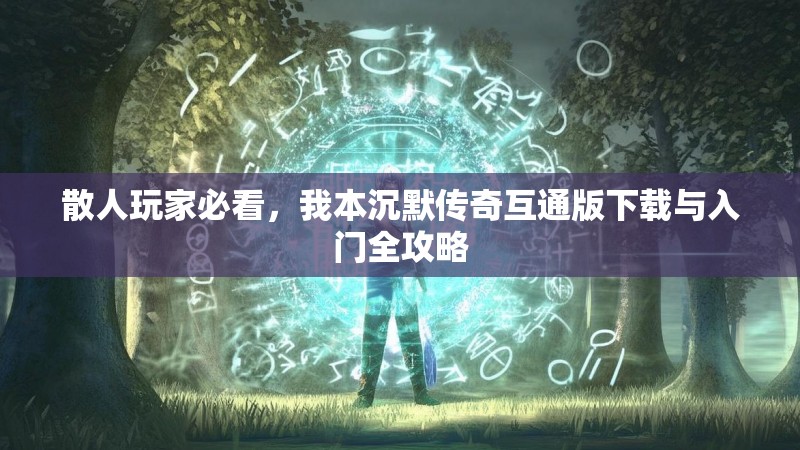 散人玩家必看，我本沉默传奇互通版下载与入门全攻略