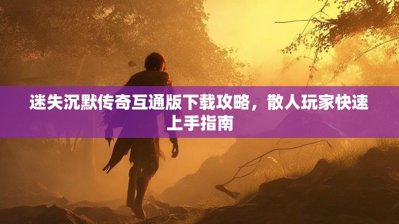 迷失沉默传奇互通版下载攻略，散人玩家快速上手指南