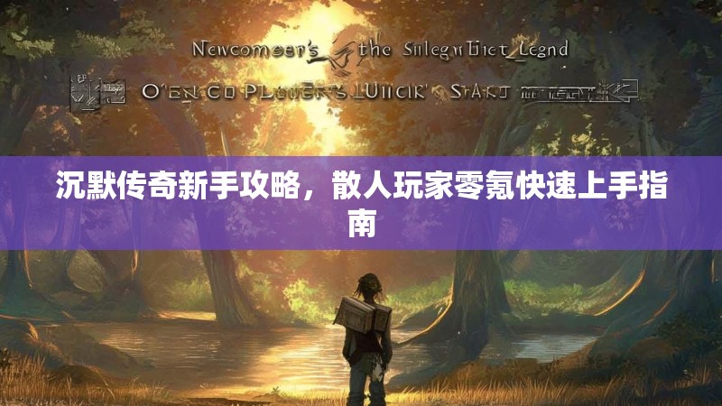 沉默传奇新手攻略，散人玩家零氪快速上手指南