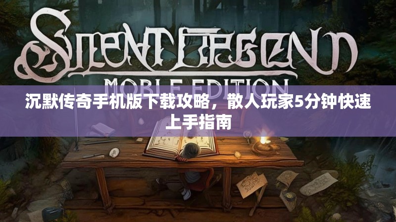 沉默传奇手机版下载攻略，散人玩家5分钟快速上手指南