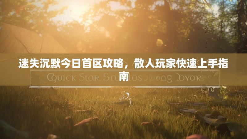 迷失沉默今日首区攻略，散人玩家快速上手指南