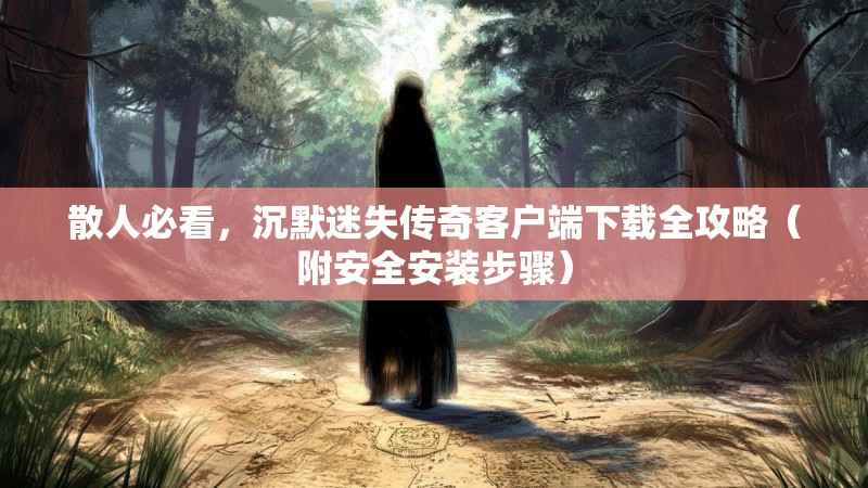 散人必看，沉默迷失传奇客户端下载全攻略（附安全安装步骤）