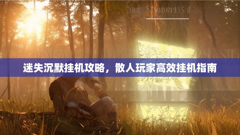 迷失沉默挂机攻略，散人玩家高效挂机指南