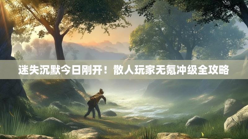 迷失沉默今日刚开！散人玩家无氪冲级全攻略