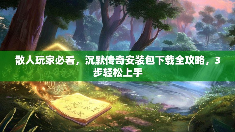 散人玩家必看，沉默传奇安装包下载全攻略，3步轻松上手