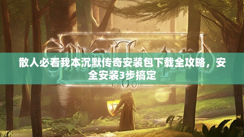 散人必看我本沉默传奇安装包下载全攻略，安全安装3步搞定