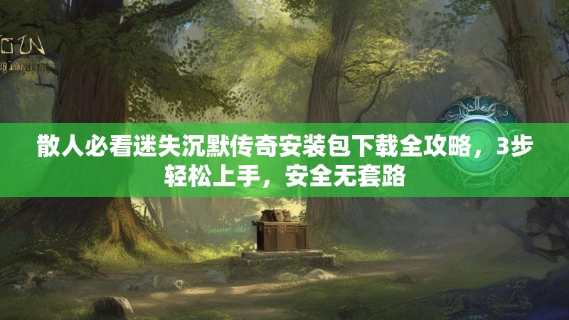 散人必看迷失沉默传奇安装包下载全攻略，3步轻松上手，安全无套路