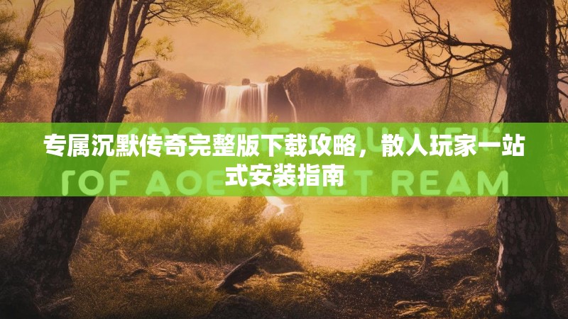 专属沉默传奇完整版下载攻略，散人玩家一站式安装指南