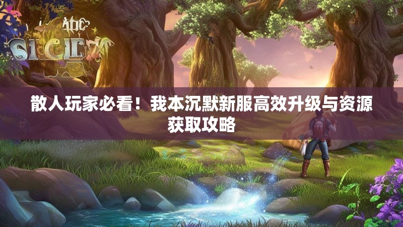 散人玩家必看！我本沉默新服高效升级与资源获取攻略