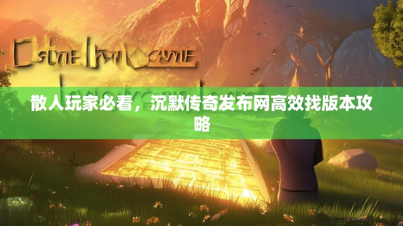 散人玩家必看，沉默传奇发布网高效找版本攻略