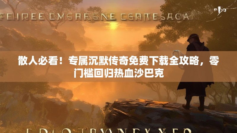 散人必看！专属沉默传奇免费下载全攻略，零门槛回归热血沙巴克