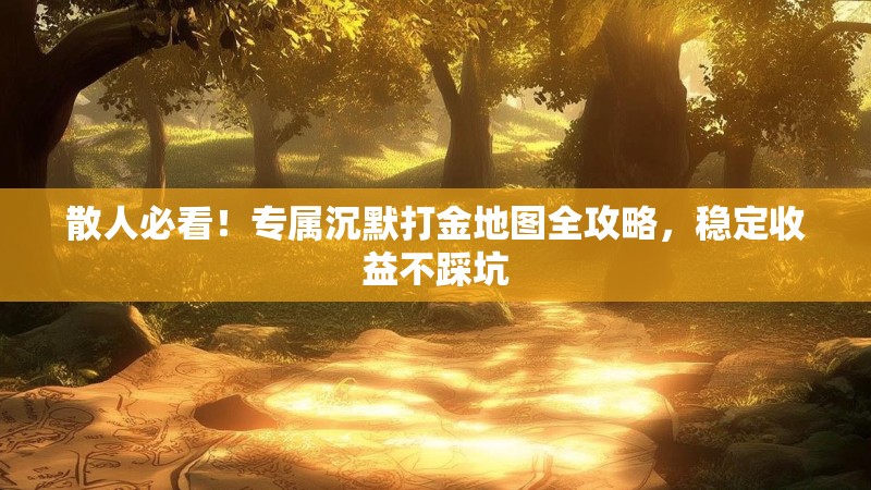散人必看！专属沉默打金地图全攻略，稳定收益不踩坑