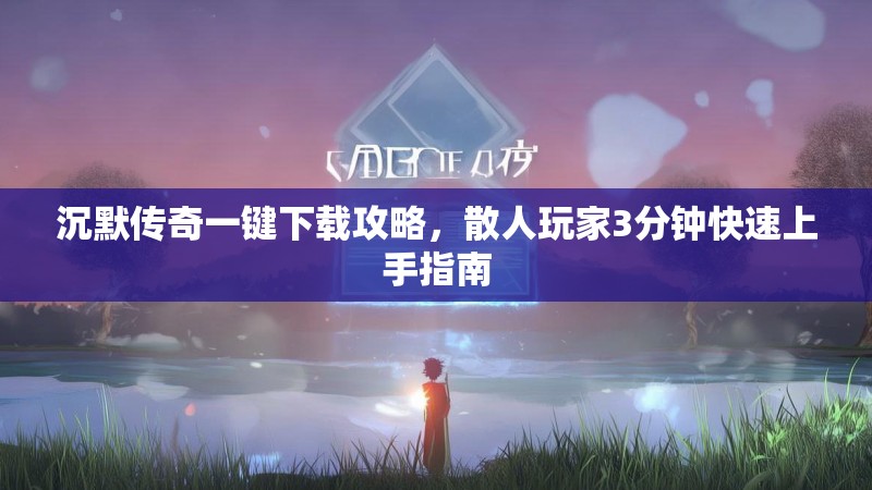 沉默传奇一键下载攻略，散人玩家3分钟快速上手指南
