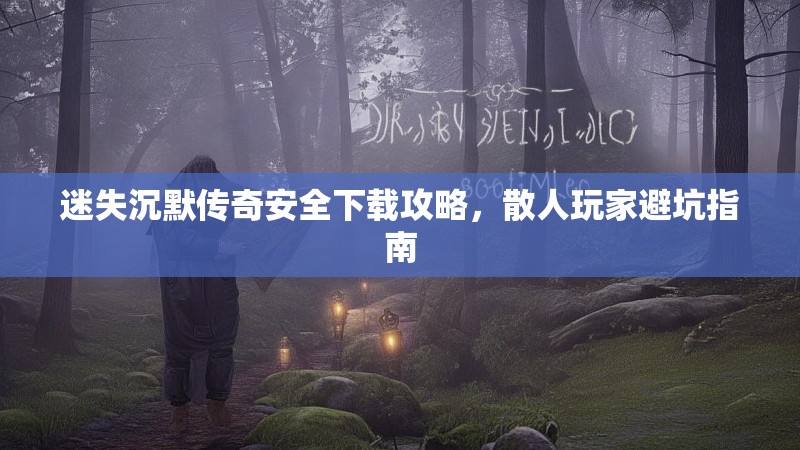 迷失沉默传奇安全下载攻略，散人玩家避坑指南