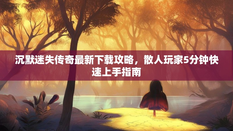 沉默迷失传奇最新下载攻略，散人玩家5分钟快速上手指南