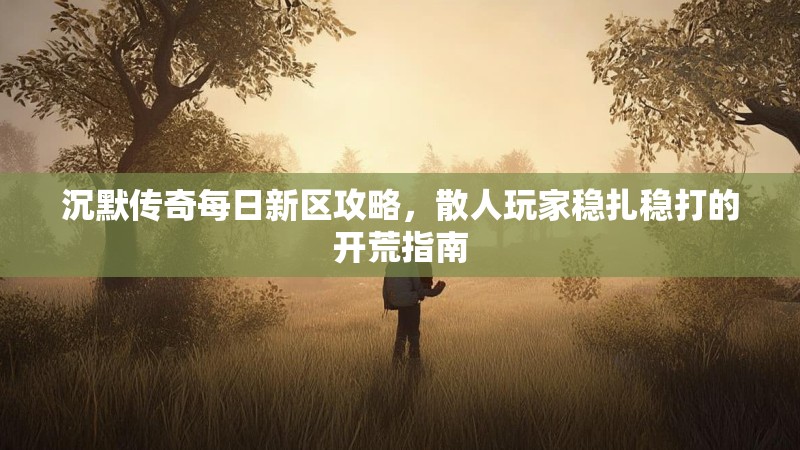 沉默传奇每日新区攻略，散人玩家稳扎稳打的开荒指南