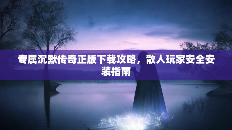 专属沉默传奇正版下载攻略，散人玩家安全安装指南