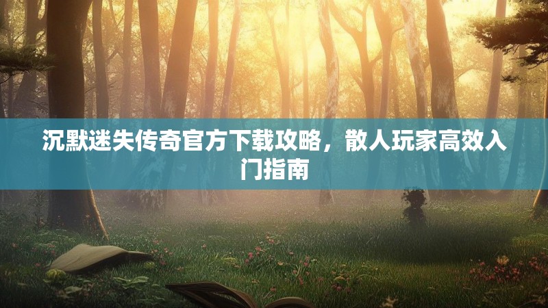 沉默迷失传奇官方下载攻略，散人玩家高效入门指南