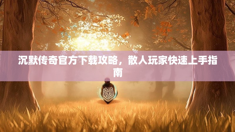 沉默传奇官方下载攻略，散人玩家快速上手指南