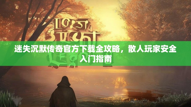 迷失沉默传奇官方下载全攻略，散人玩家安全入门指南