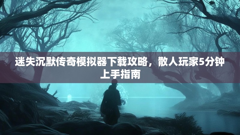 迷失沉默传奇模拟器下载攻略，散人玩家5分钟上手指南