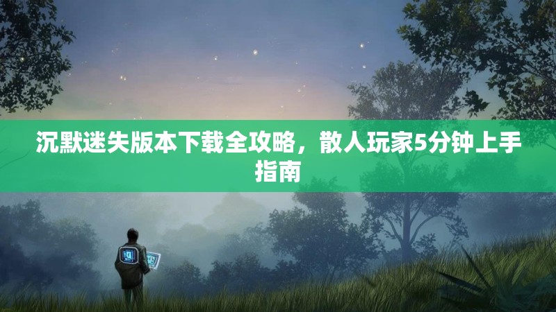 沉默迷失版本下载全攻略，散人玩家5分钟上手指南
