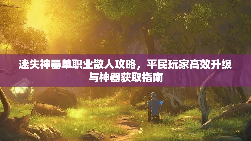 迷失神器单职业散人攻略，平民玩家高效升级与神器获取指南