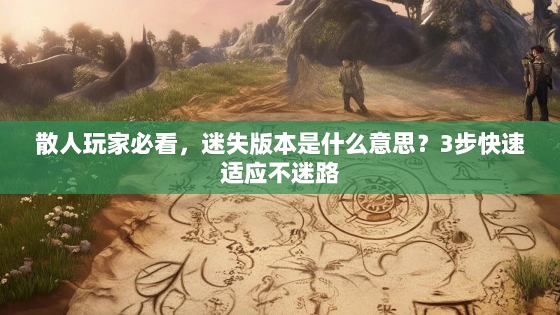 散人玩家必看，迷失版本是什么意思？3步快速适应不迷路
