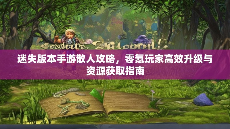 迷失版本手游散人攻略，零氪玩家高效升级与资源获取指南