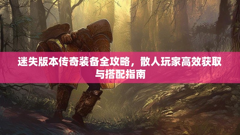 迷失版本传奇装备全攻略，散人玩家高效获取与搭配指南