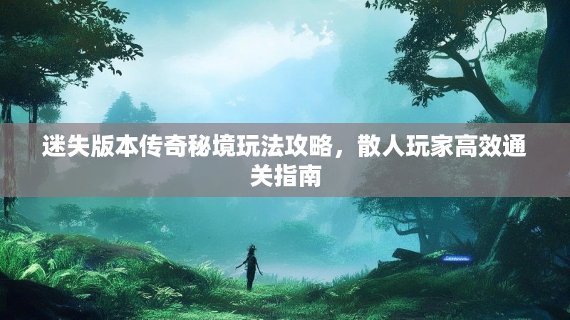 迷失版本传奇秘境玩法攻略，散人玩家高效通关指南
