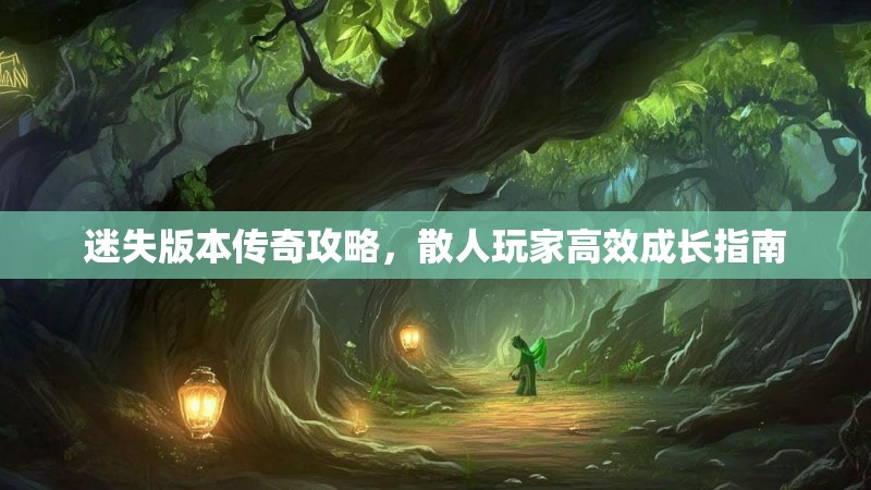 迷失版本传奇攻略，散人玩家高效成长指南
