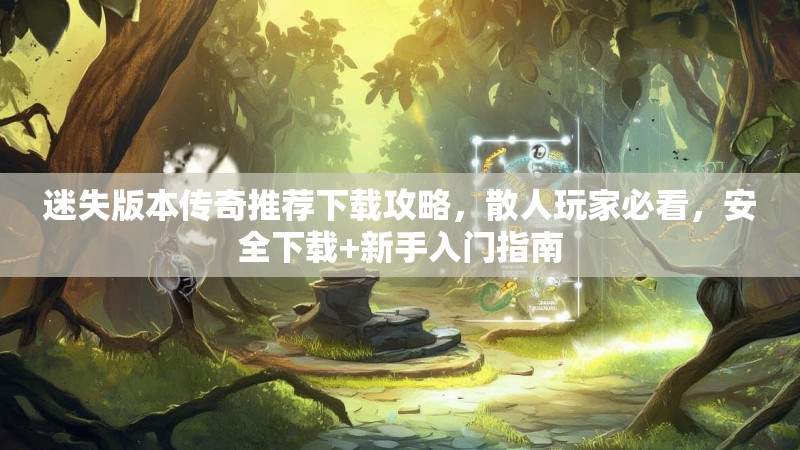 迷失版本传奇推荐下载攻略，散人玩家必看，安全下载+新手入门指南