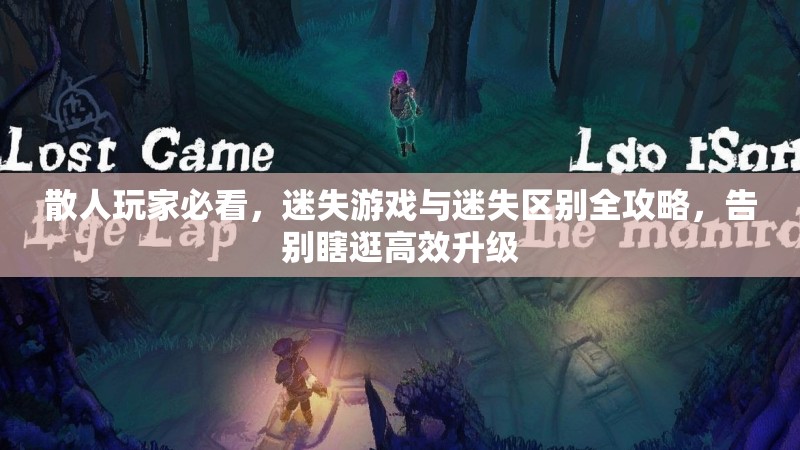 散人玩家必看，迷失游戏与迷失区别全攻略，告别瞎逛高效升级