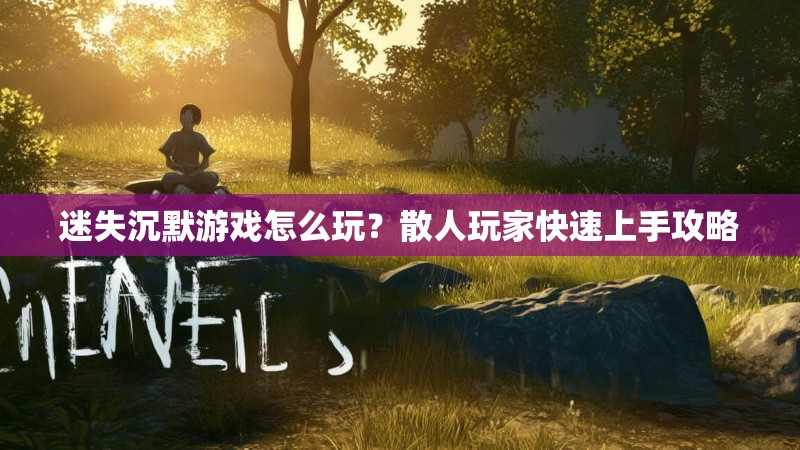 迷失沉默游戏怎么玩？散人玩家快速上手攻略