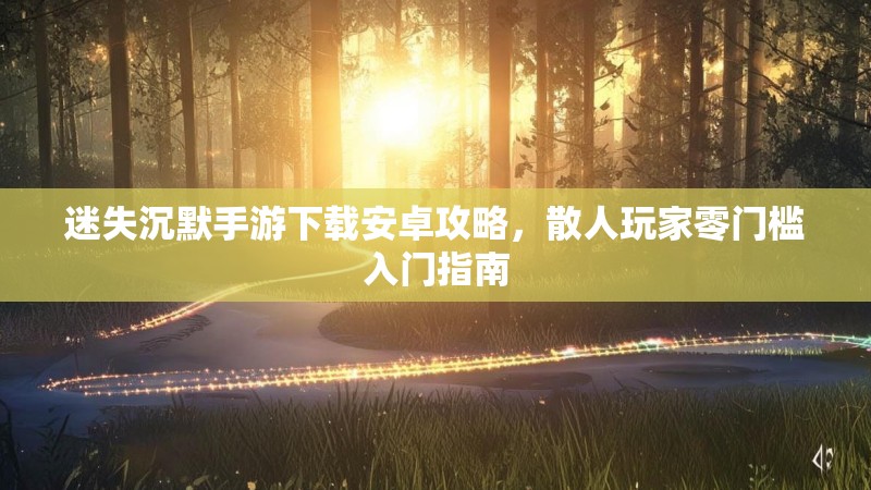 迷失沉默手游下载安卓攻略，散人玩家零门槛入门指南
