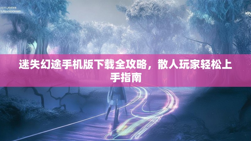 迷失幻途手机版下载全攻略，散人玩家轻松上手指南