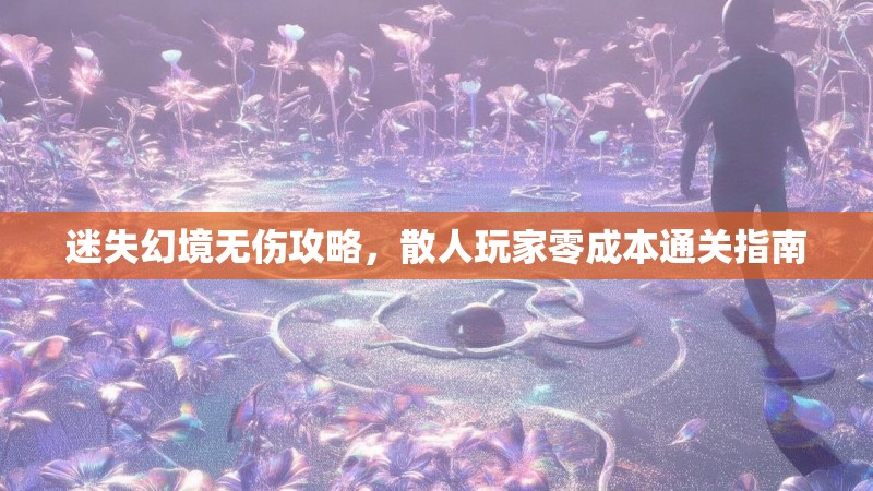 迷失幻境无伤攻略，散人玩家零成本通关指南