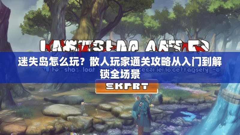 迷失岛怎么玩？散人玩家通关攻略从入门到解锁全场景