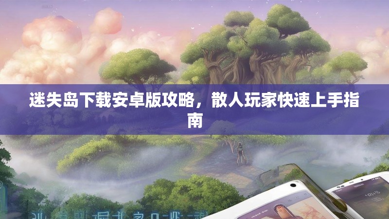 迷失岛下载安卓版攻略，散人玩家快速上手指南