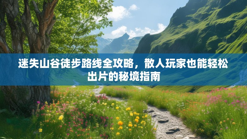迷失山谷徒步路线全攻略，散人玩家也能轻松出片的秘境指南