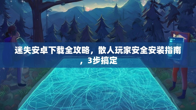 迷失安卓下载全攻略，散人玩家安全安装指南，3步搞定
