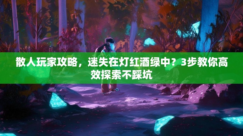 散人玩家攻略，迷失在灯红酒绿中？3步教你高效探索不踩坑