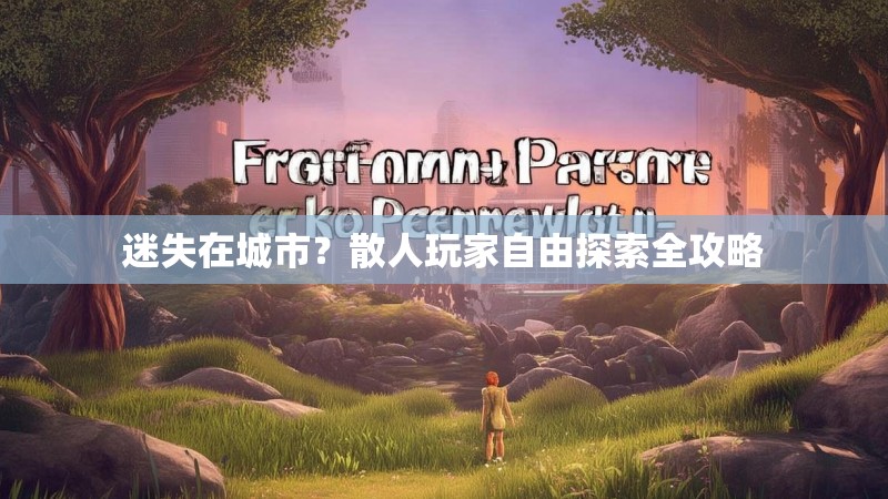迷失在城市？散人玩家自由探索全攻略