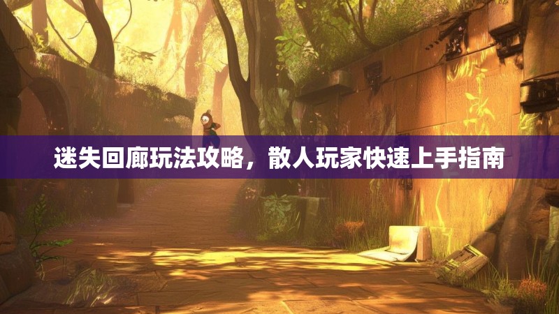 迷失回廊玩法攻略，散人玩家快速上手指南
