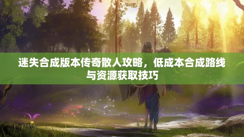 迷失合成版本传奇散人攻略，低成本合成路线与资源获取技巧