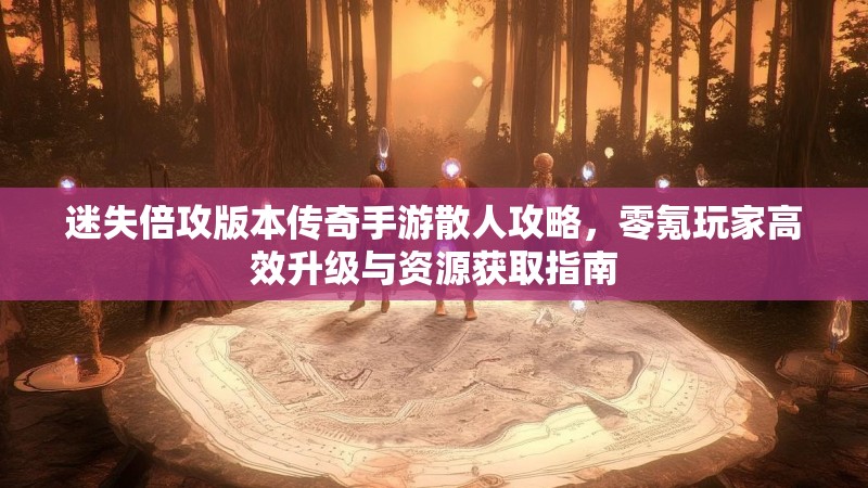 迷失倍攻版本传奇手游散人攻略，零氪玩家高效升级与资源获取指南