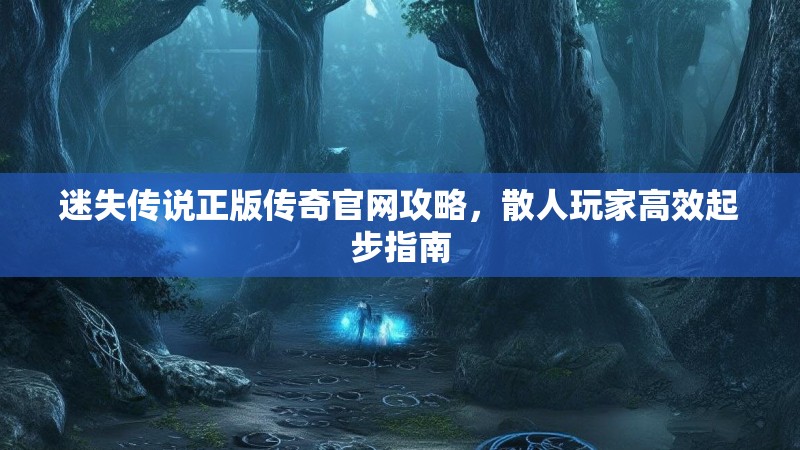 迷失传说正版传奇官网攻略，散人玩家高效起步指南