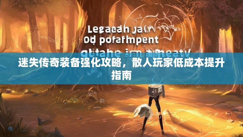 迷失传奇装备强化攻略，散人玩家低成本提升指南