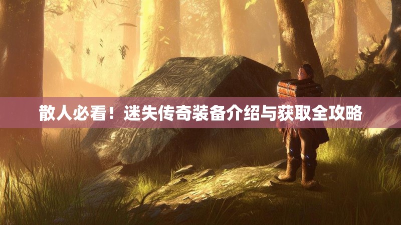 散人必看！迷失传奇装备介绍与获取全攻略